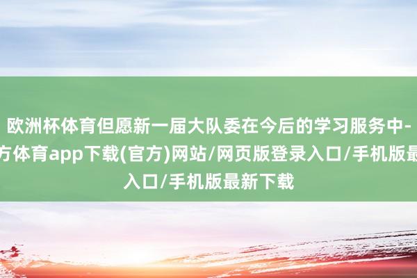 欧洲杯体育但愿新一届大队委在今后的学习服务中-世博官方体育app下载(官方)网站/网页版登录入口/手机版最新下载