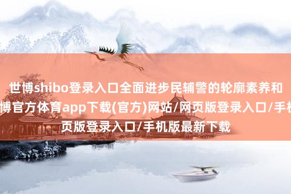 世博shibo登录入口全面进步民辅警的轮廓素养和法则水平-世博官方体育app下载(官方)网站/网页版登录入口/手机版最新下载
