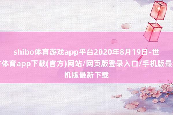 shibo体育游戏app平台2020年8月19日-世博官方体育app下载(官方)网站/网页版登录入口/手机版最新下载
