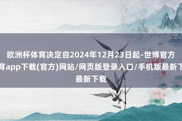 欧洲杯体育决定自2024年12月23日起-世博官方体育app下载(官方)网站/网页版登录入口/手机版最新下载
