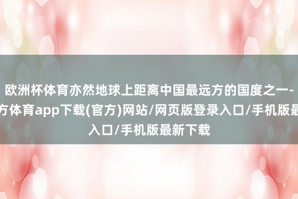 欧洲杯体育亦然地球上距离中国最远方的国度之一-世博官方体育app下载(官方)网站/网页版登录入口/手机版最新下载