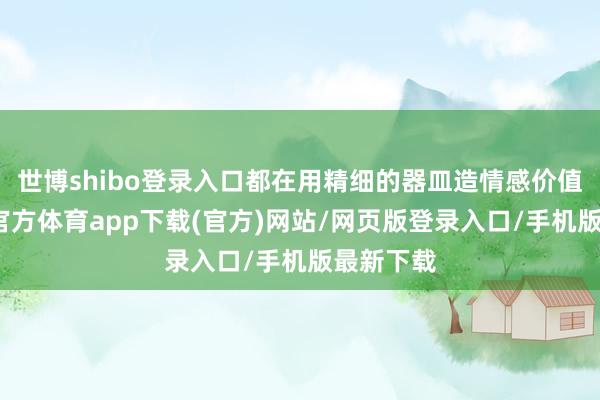 世博shibo登录入口都在用精细的器皿造情感价值时-世博官方体育app下载(官方)网站/网页版登录入口/手机版最新下载