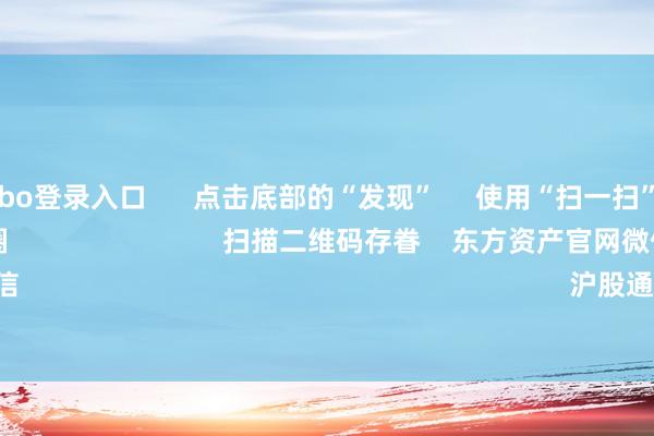 世博shibo登录入口 点击底部的“发现” 使用“扫一扫” 即可将网页共享至一又友圈 扫描二维码存眷 东方资产官网微信 沪股通 深股通