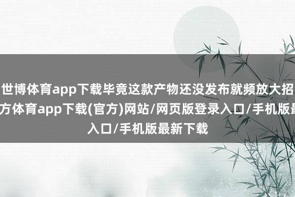 世博体育app下载毕竟这款产物还没发布就频放大招-世博官方体育app下载(官方)网站/网页版登录入口/手机版最新下载