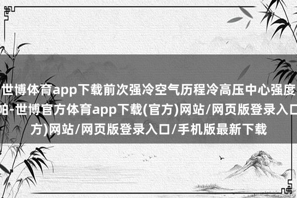 世博体育app下载前次强冷空气历程冷高压中心强度最强时是1040百帕-世博官方体育app下载(官方)网站/网页版登录入口/手机版最新下载