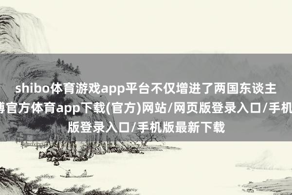 shibo体育游戏app平台不仅增进了两国东谈主民福祉-世博官方体育app下载(官方)网站/网页版登录入口/手机版最新下载