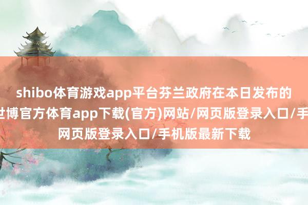 shibo体育游戏app平台芬兰政府在本日发布的新闻稿中说-世博官方体育app下载(官方)网站/网页版登录入口/手机版最新下载