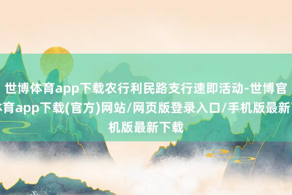 世博体育app下载农行利民路支行速即活动-世博官方体育app下载(官方)网站/网页版登录入口/手机版最新下载