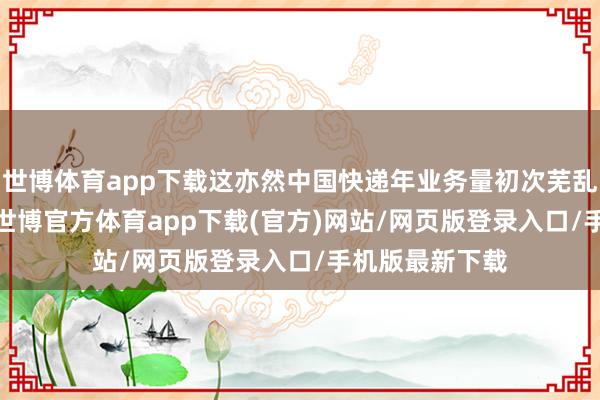 世博体育app下载这亦然中国快递年业务量初次芜乱1500亿大关-世博官方体育app下载(官方)网站/网页版登录入口/手机版最新下载