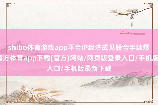 shibo体育游戏app平台IP经济成见股合手续爆发-世博官方体育app下载(官方)网站/网页版登录入口/手机版最新下载