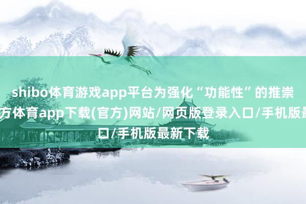 shibo体育游戏app平台为强化“功能性”的推崇-世博官方体育app下载(官方)网站/网页版登录入口/手机版最新下载