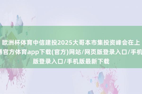 欧洲杯体育中信建投2025大哥本市集投资峰会在上海开幕-世博官方体育app下载(官方)网站/网页版登录入口/手机版最新下载