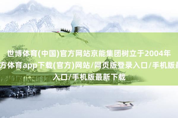世博体育(中国)官方网站京能集团树立于2004年-世博官方体育app下载(官方)网站/网页版登录入口/手机版最新下载