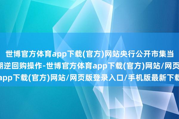 世博官方体育app下载(官方)网站央行公开市集当天开展1903亿元7天期逆回购操作-世博官方体育app下载(官方)网站/网页版登录入口/手机版最新下载
