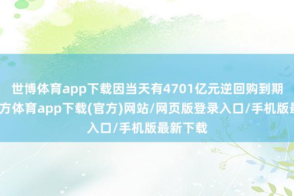世博体育app下载因当天有4701亿元逆回购到期-世博官方体育app下载(官方)网站/网页版登录入口/手机版最新下载