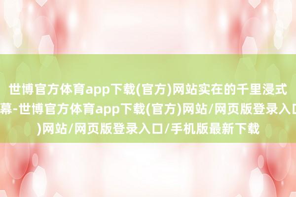 世博官方体育app下载(官方)网站实在的千里浸式体验不仅需要大屏幕-世博官方体育app下载(官方)网站/网页版登录入口/手机版最新下载