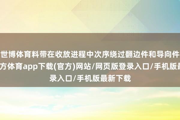 世博体育料带在收放进程中次序绕过翻边件和导向件-世博官方体育app下载(官方)网站/网页版登录入口/手机版最新下载