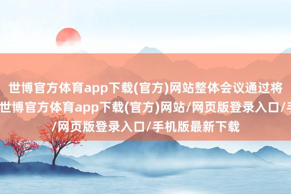 世博官方体育app下载(官方)网站整体会议通过将使该合同成效-世博官方体育app下载(官方)网站/网页版登录入口/手机版最新下载
