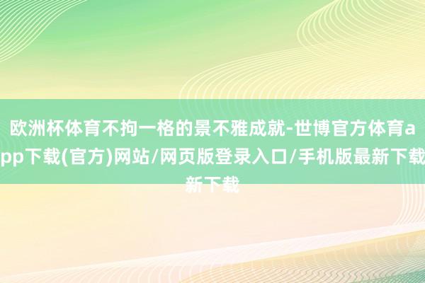欧洲杯体育不拘一格的景不雅成就-世博官方体育app下载(官方)网站/网页版登录入口/手机版最新下载