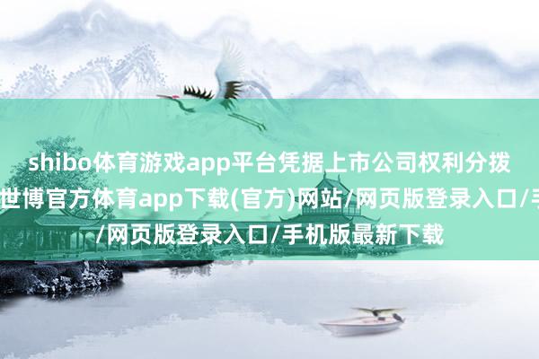 shibo体育游戏app平台凭据上市公司权利分拨决议梳理统计-世博官方体育app下载(官方)网站/网页版登录入口/手机版最新下载
