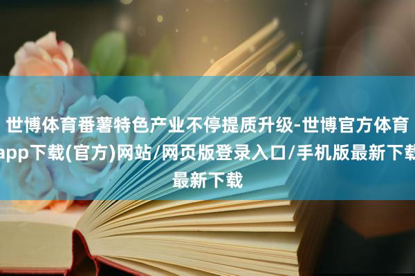 世博体育番薯特色产业不停提质升级-世博官方体育app下载(官方)网站/网页版登录入口/手机版最新下载