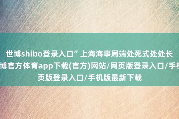 世博shibo登录入口”上海海事局端处死式处处长杨理智说-世博官方体育app下载(官方)网站/网页版登录入口/手机版最新下载