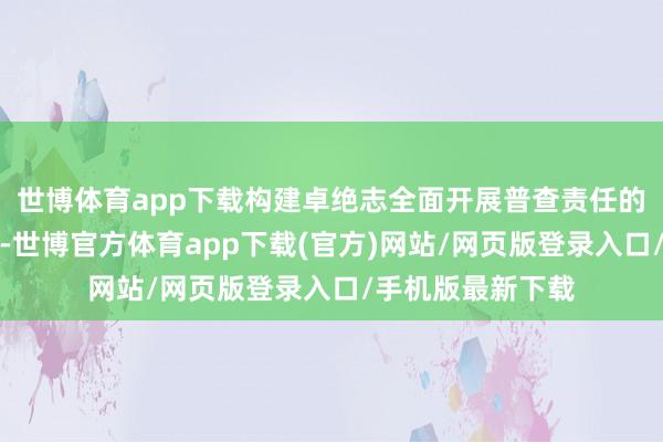 世博体育app下载构建卓绝志全面开展普查责任的组织和手艺体系-世博官方体育app下载(官方)网站/网页版登录入口/手机版最新下载