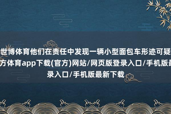 世博体育他们在责任中发现一辆小型面包车形迹可疑-世博官方体育app下载(官方)网站/网页版登录入口/手机版最新下载