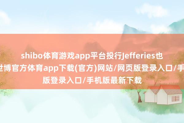shibo体育游戏app平台投行Jefferies也在陈述中称-世博官方体育app下载(官方)网站/网页版登录入口/手机版最新下载