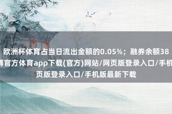 欧洲杯体育占当日流出金额的0.05%；融券余额385.56万-世博官方体育app下载(官方)网站/网页版登录入口/手机版最新下载