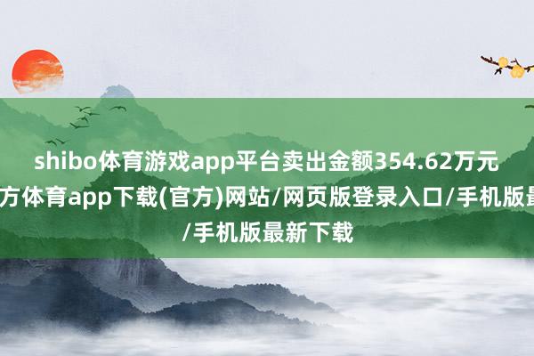 shibo体育游戏app平台卖出金额354.62万元-世博官方体育app下载(官方)网站/网页版登录入口/手机版最新下载