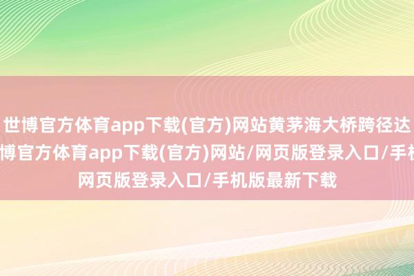世博官方体育app下载(官方)网站黄茅海大桥跨径达2×720米-世博官方体育app下载(官方)网站/网页版登录入口/手机版最新下载