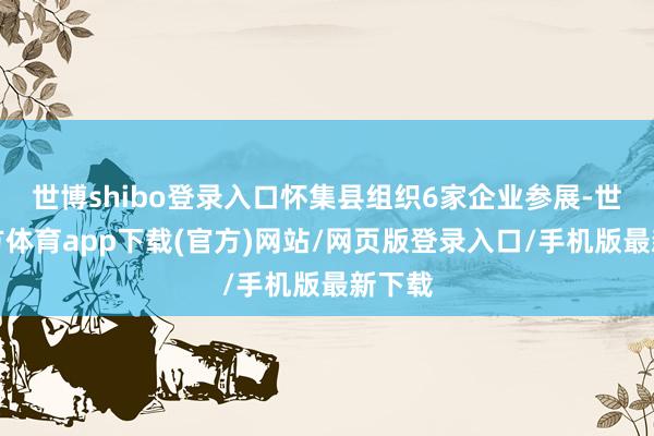 世博shibo登录入口怀集县组织6家企业参展-世博官方体育app下载(官方)网站/网页版登录入口/手机版最新下载