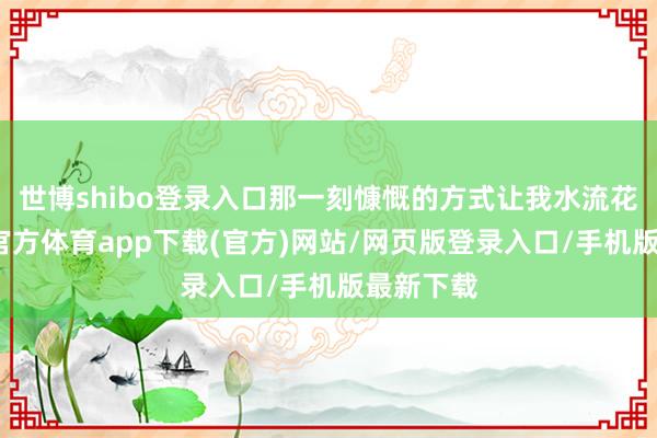 世博shibo登录入口那一刻慷慨的方式让我水流花落-世博官方体育app下载(官方)网站/网页版登录入口/手机版最新下载