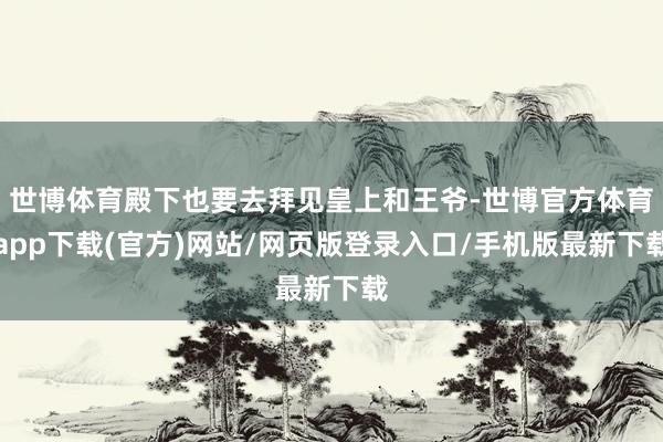 世博体育殿下也要去拜见皇上和王爷-世博官方体育app下载(官方)网站/网页版登录入口/手机版最新下载