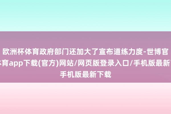 欧洲杯体育政府部门还加大了宣布道练力度-世博官方体育app下载(官方)网站/网页版登录入口/手机版最新下载