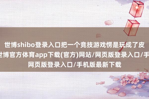 世博shibo登录入口把一个竞技游戏愣是玩成了皮肤储藏游戏-世博官方体育app下载(官方)网站/网页版登录入口/手机版最新下载