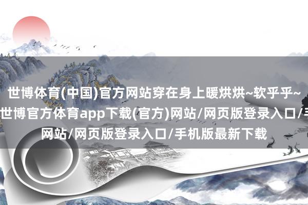世博体育(中国)官方网站穿在身上暖烘烘~软乎乎~1200g高克重-世博官方体育app下载(官方)网站/网页版登录入口/手机版最新下载