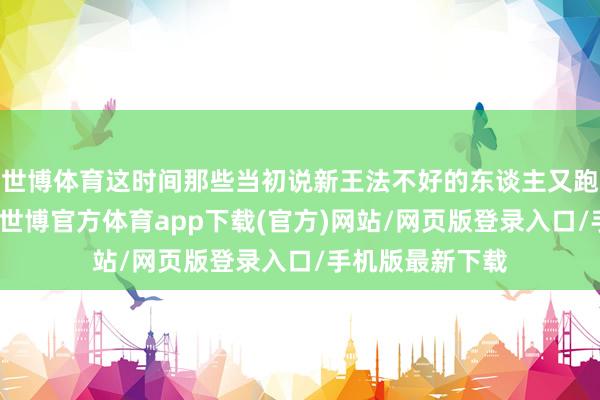 世博体育这时间那些当初说新王法不好的东谈主又跑来说新王法好-世博官方体育app下载(官方)网站/网页版登录入口/手机版最新下载