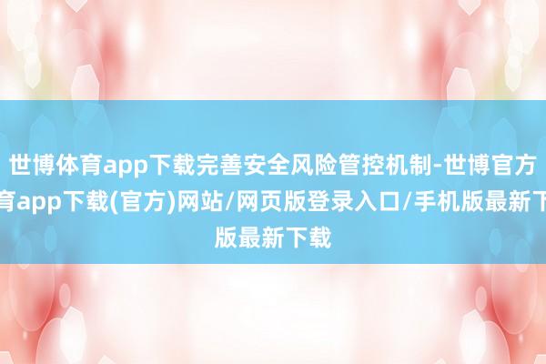 世博体育app下载完善安全风险管控机制-世博官方体育app下载(官方)网站/网页版登录入口/手机版最新下载