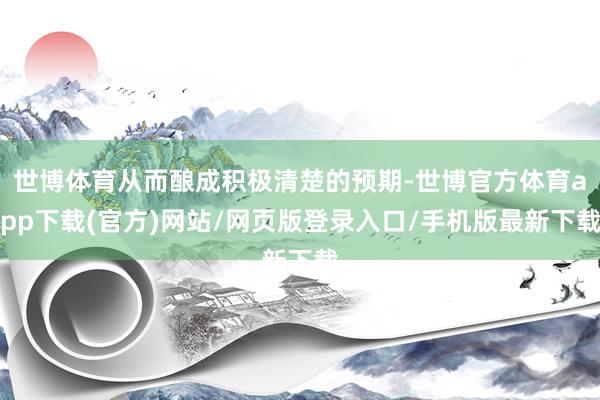 世博体育从而酿成积极清楚的预期-世博官方体育app下载(官方)网站/网页版登录入口/手机版最新下载