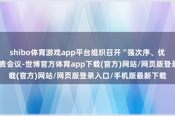 shibo体育游戏app平台组织召开“强次序、优魄力、树形象”专题职责会议-世博官方体育app下载(官方)网站/网页版登录入口/手机版最新下载