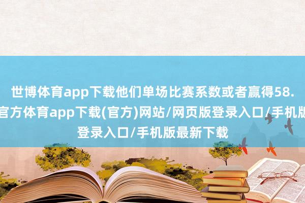 世博体育app下载他们单场比赛系数或者赢得58.4分-世博官方体育app下载(官方)网站/网页版登录入口/手机版最新下载