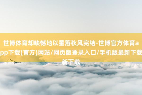 世博体育却缺憾地以星落秋风完结-世博官方体育app下载(官方)网站/网页版登录入口/手机版最新下载