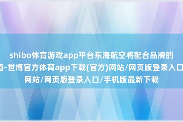 shibo体育游戏app平台东海航空将配合品牌的理念、文化和价值-世博官方体育app下载(官方)网站/网页版登录入口/手机版最新下载