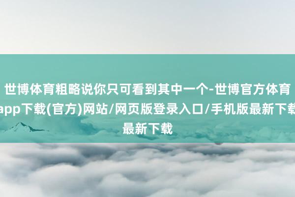 世博体育粗略说你只可看到其中一个-世博官方体育app下载(官方)网站/网页版登录入口/手机版最新下载