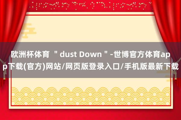 欧洲杯体育 ＂dust Down＂-世博官方体育app下载(官方)网站/网页版登录入口/手机版最新下载