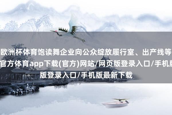 欧洲杯体育饱读舞企业向公众绽放履行室、出产线等材干-世博官方体育app下载(官方)网站/网页版登录入口/手机版最新下载