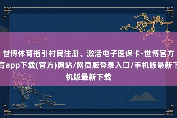 世博体育指引村民注册、激活电子医保卡-世博官方体育app下载(官方)网站/网页版登录入口/手机版最新下载