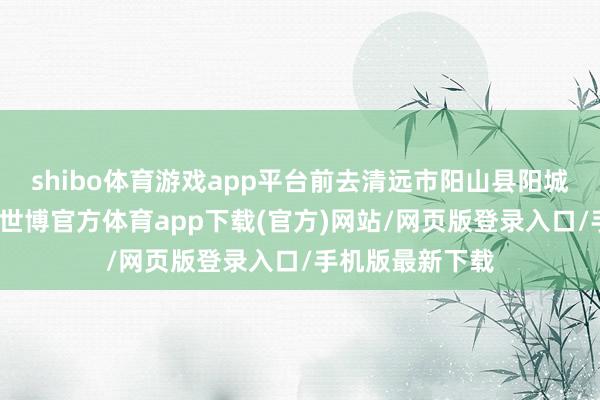 shibo体育游戏app平台前去清远市阳山县阳城镇鱼水片小学-世博官方体育app下载(官方)网站/网页版登录入口/手机版最新下载